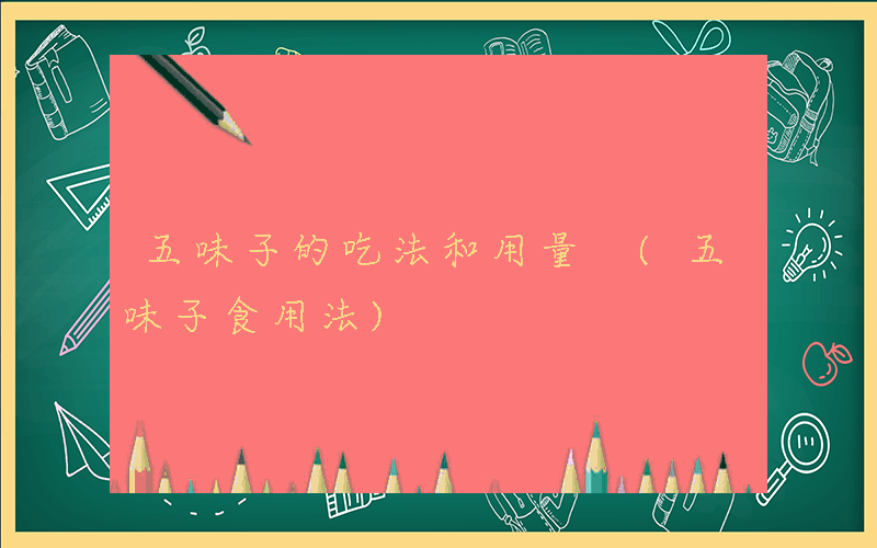 五味子的吃法和用量 (五味子食用法)